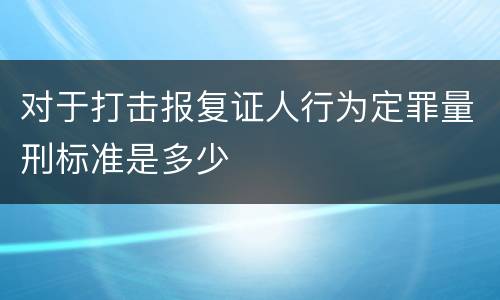 对于打击报复证人行为定罪量刑标准是多少