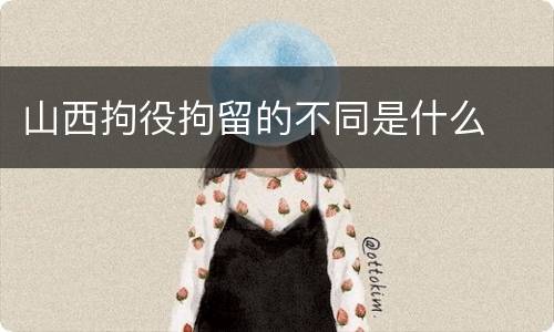 山西拘役拘留的不同是什么