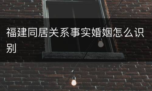 福建同居关系事实婚姻怎么识别