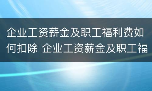 企业工资薪金及职工福利费如何扣除 企业工资薪金及职工福利费扣除问题