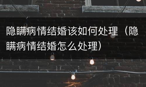 隐瞒病情结婚该如何处理（隐瞒病情结婚怎么处理）
