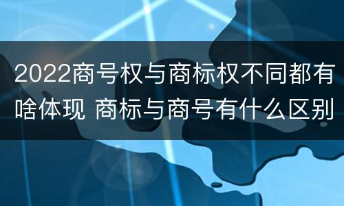 2022商号权与商标权不同都有啥体现 商标与商号有什么区别