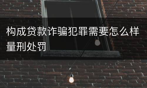 构成贷款诈骗犯罪需要怎么样量刑处罚