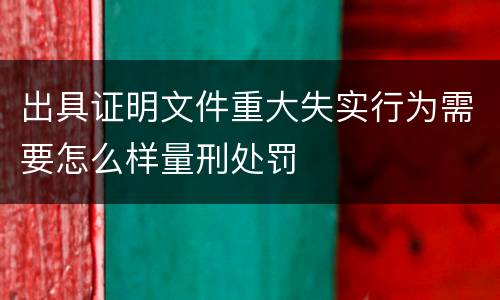 出具证明文件重大失实行为需要怎么样量刑处罚
