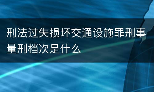 刑法过失损坏交通设施罪刑事量刑档次是什么
