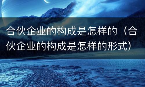 合伙企业的构成是怎样的（合伙企业的构成是怎样的形式）