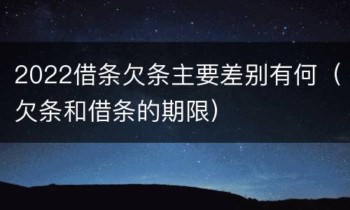 2022借条欠条主要差别有何（欠条和借条的期限）