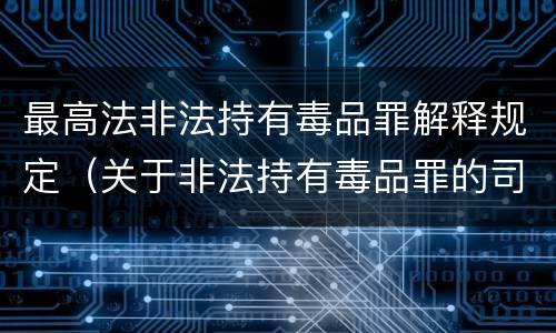最高法非法持有毒品罪解释规定（关于非法持有毒品罪的司法解释）