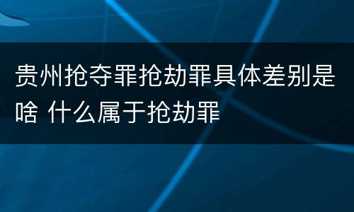 贵州抢夺罪抢劫罪具体差别是啥 什么属于抢劫罪