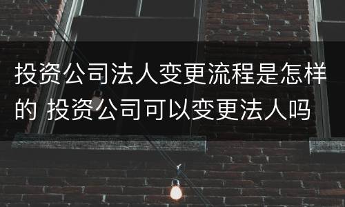 投资公司法人变更流程是怎样的 投资公司可以变更法人吗