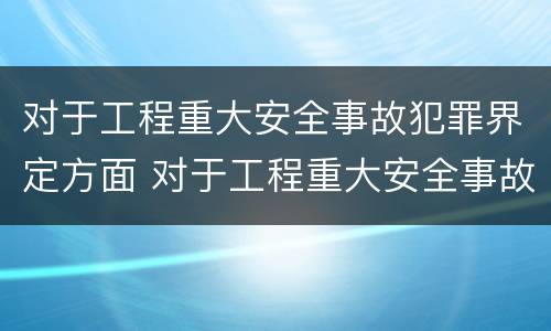 对于工程重大安全事故犯罪界定方面 对于工程重大安全事故犯罪界定方面的建议