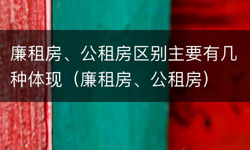 廉租房、公租房区别主要有几种体现（廉租房、公租房）