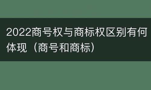 2022商号权与商标权区别有何体现（商号和商标）