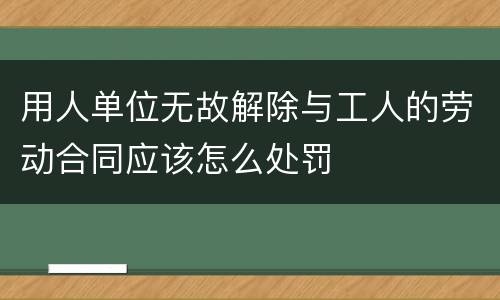 用人单位无故解除与工人的劳动合同应该怎么处罚