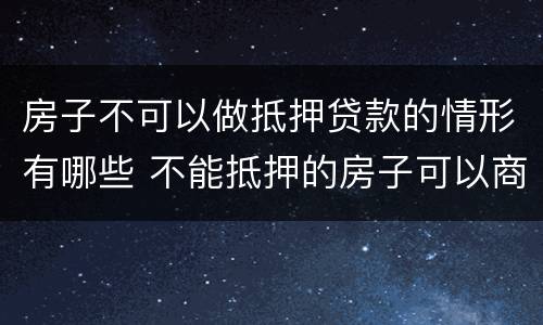 房子不可以做抵押贷款的情形有哪些 不能抵押的房子可以商业贷吗