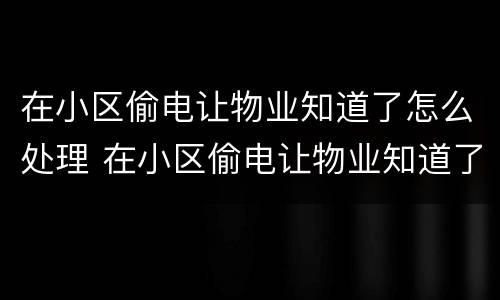 在小区偷电让物业知道了怎么处理 在小区偷电让物业知道了怎么处理好