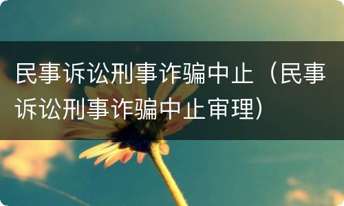 民事诉讼刑事诈骗中止（民事诉讼刑事诈骗中止审理）