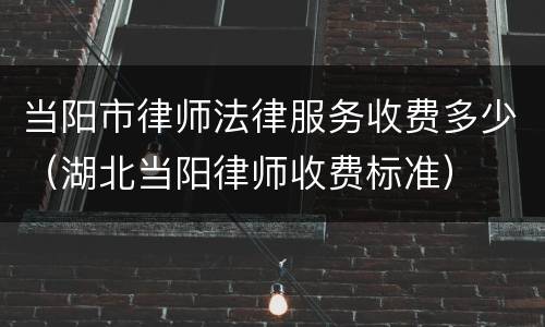 当阳市律师法律服务收费多少（湖北当阳律师收费标准）