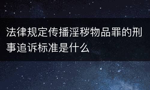 法律规定传播淫秽物品罪的刑事追诉标准是什么