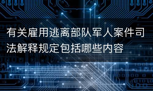 有关雇用逃离部队军人案件司法解释规定包括哪些内容