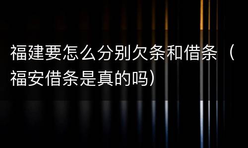 福建要怎么分别欠条和借条（福安借条是真的吗）
