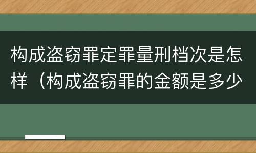 构成盗窃罪定罪量刑档次是怎样（构成盗窃罪的金额是多少?）