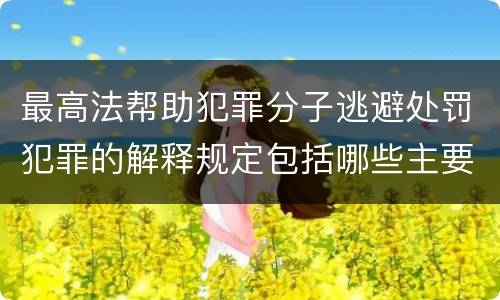 最高法帮助犯罪分子逃避处罚犯罪的解释规定包括哪些主要内容