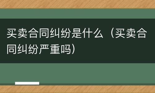 买卖合同纠纷是什么（买卖合同纠纷严重吗）