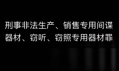 刑事非法生产、销售专用间谍器材、窃听、窃照专用器材罪怎么量刑处罚