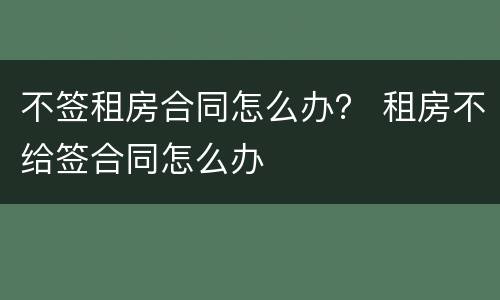 不签租房合同怎么办？ 租房不给签合同怎么办