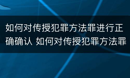 如何对传授犯罪方法罪进行正确确认 如何对传授犯罪方法罪进行正确确认