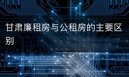 甘肃廉租房与公租房的主要区别