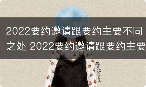 2022要约邀请跟要约主要不同之处 2022要约邀请跟要约主要不同之处在哪