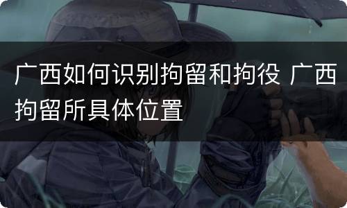 广西如何识别拘留和拘役 广西拘留所具体位置