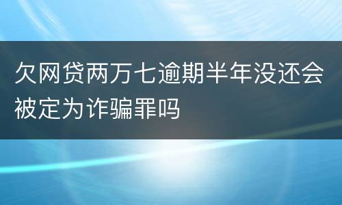 欠网贷两万七逾期半年没还会被定为诈骗罪吗