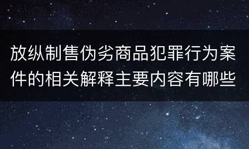 放纵制售伪劣商品犯罪行为案件的相关解释主要内容有哪些