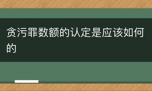 贪污罪数额的认定是应该如何的