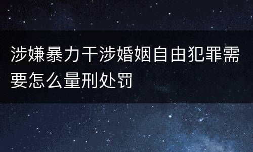 涉嫌暴力干涉婚姻自由犯罪需要怎么量刑处罚