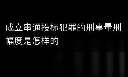 成立串通投标犯罪的刑事量刑幅度是怎样的