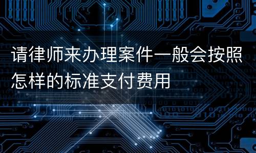 请律师来办理案件一般会按照怎样的标准支付费用