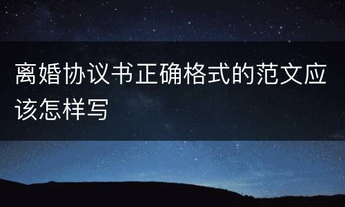 离婚协议书正确格式的范文应该怎样写