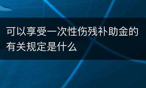可以享受一次性伤残补助金的有关规定是什么