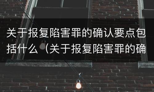 关于报复陷害罪的确认要点包括什么（关于报复陷害罪的确认要点包括什么内容）