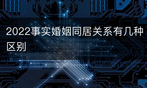 2022事实婚姻同居关系有几种区别