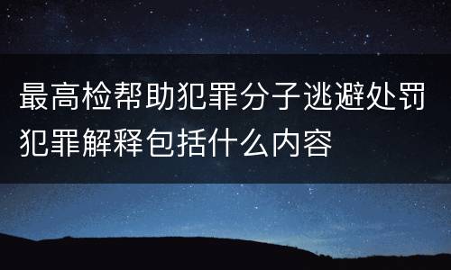 最高检帮助犯罪分子逃避处罚犯罪解释包括什么内容