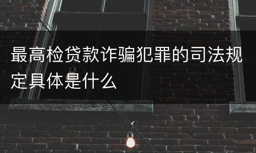 最高检贷款诈骗犯罪的司法规定具体是什么