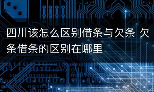 四川该怎么区别借条与欠条 欠条借条的区别在哪里