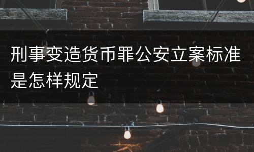 刑事变造货币罪公安立案标准是怎样规定