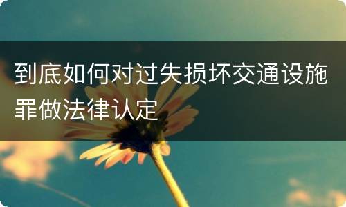 到底如何对过失损坏交通设施罪做法律认定