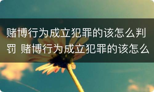 赌博行为成立犯罪的该怎么判罚 赌博行为成立犯罪的该怎么判罚的
